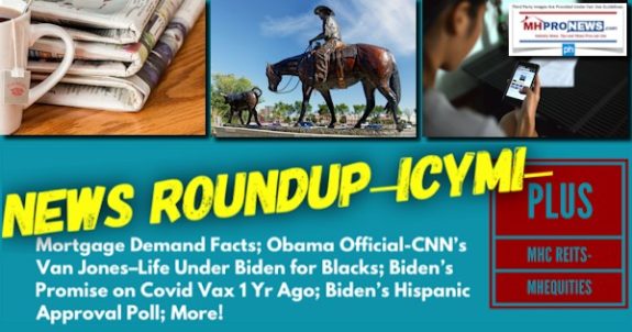 NewsRoundupMortgageDemandFactsObamaOfficialCNN’sVanJonesLifeUnderBidenForBlacksBidensPromiseOnCovidVax1YrAgoBidensHispanicApprovalPollManufacturedHomeCommunityREITsMHEquitiesMHProNews