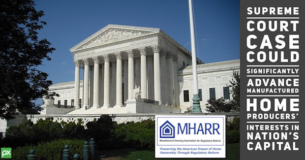 SupremeCourtCaseCouldSignificantlyAdvanceManufacturedHomeProducersInterestsInNationsCapitalManufacturedHousingAssocForRegulatoryReformMHARR